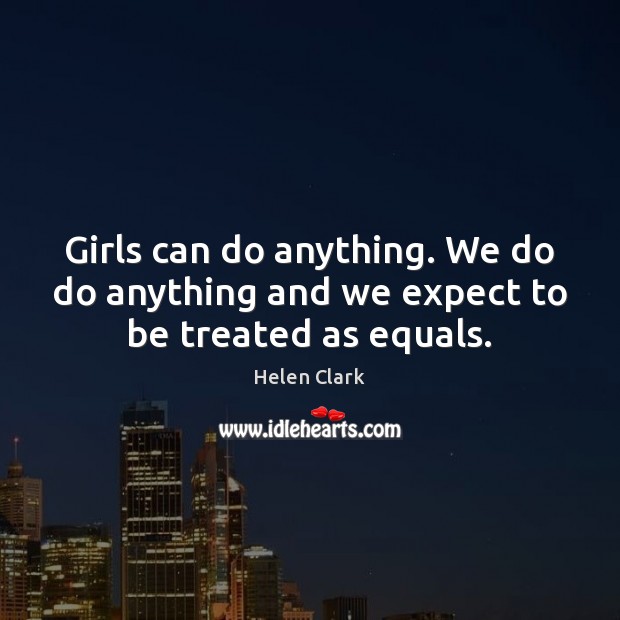 Girls can do anything. We do do anything and we expect to be treated as equals. Helen Clark Picture Quote