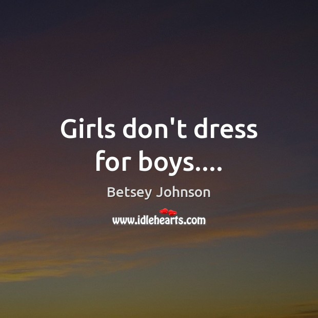 Girls don’t dress for boys…. 