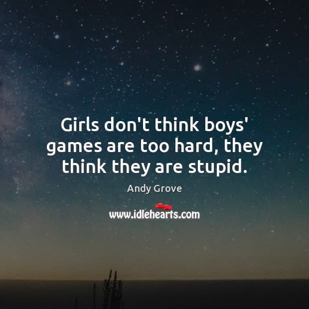 Girls don’t think boys’ games are too hard, they think they are stupid. Andy Grove Picture Quote