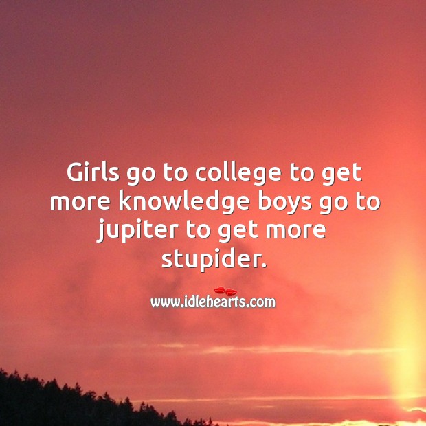 Girls go to college to get more knowledge boys go to jupiter to get more stupider. 