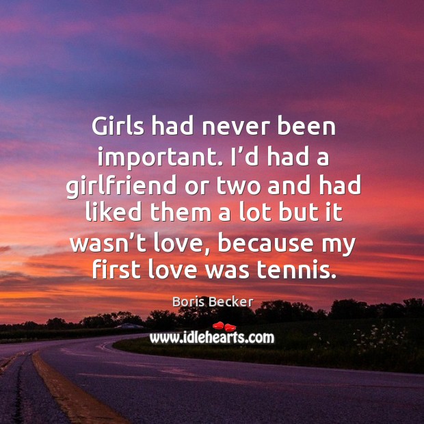 Girls had never been important. I’d had a girlfriend or two and had liked them a lot but Boris Becker Picture Quote
