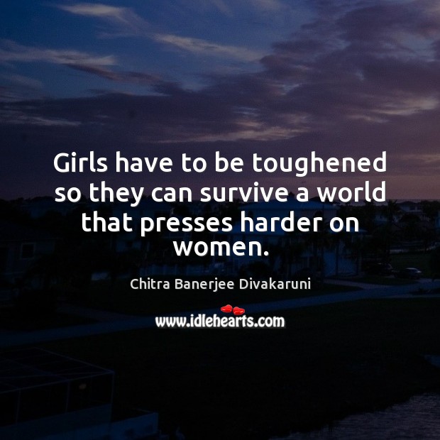 Girls have to be toughened so they can survive a world that presses harder on women. Chitra Banerjee Divakaruni Picture Quote