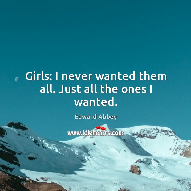 Girls: I never wanted them all. Just all the ones I wanted. Edward Abbey Picture Quote
