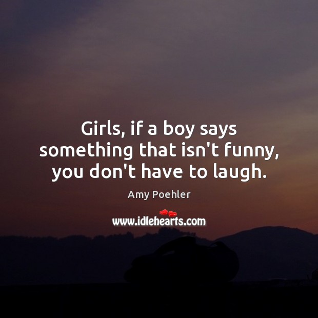 Girls, if a boy says something that isn’t funny, you don’t have to laugh. Amy Poehler Picture Quote