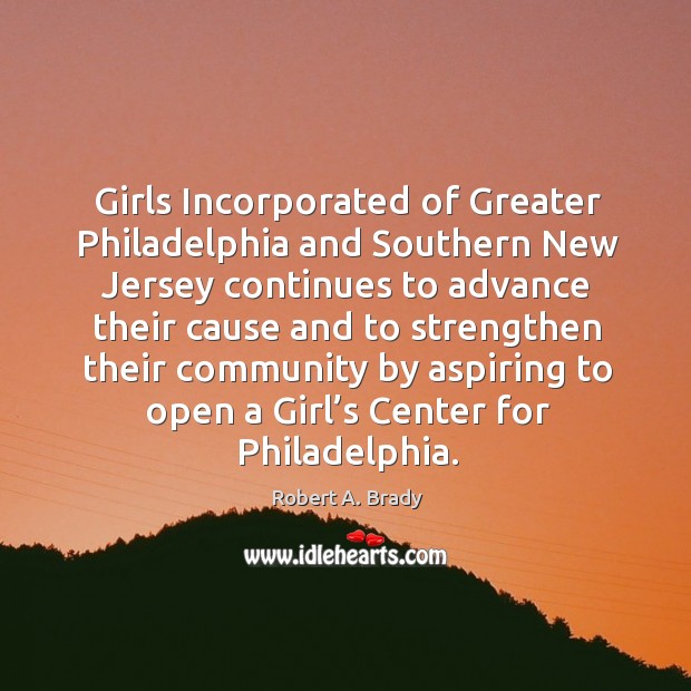 Girls incorporated of greater philadelphia and southern new jersey continues to Robert A. Brady Picture Quote