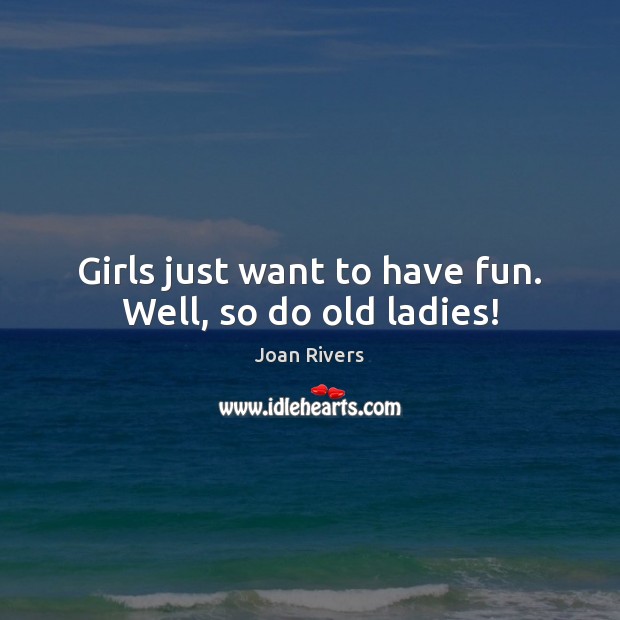 Girls just want to have fun. Well, so do old ladies! Joan Rivers Picture Quote