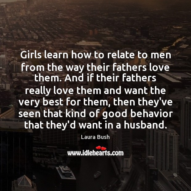 Girls learn how to relate to men from the way their fathers Laura Bush Picture Quote