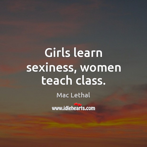 Girls learn sexiness, women teach class. Mac Lethal Picture Quote