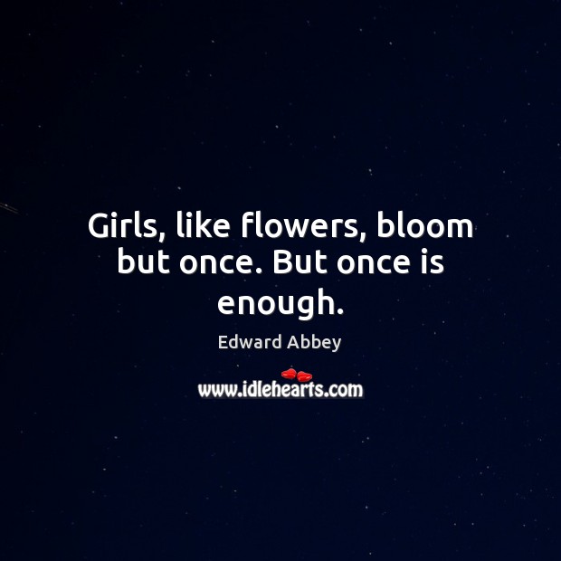 Girls, like flowers, bloom but once. But once is enough. 