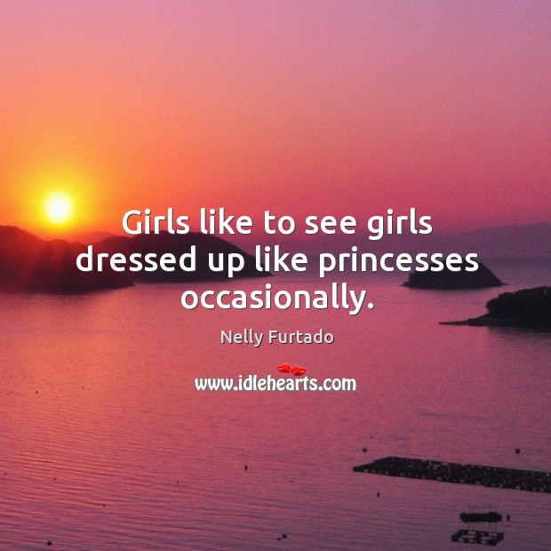 Girls like to see girls dressed up like princesses occasionally. Nelly Furtado Picture Quote