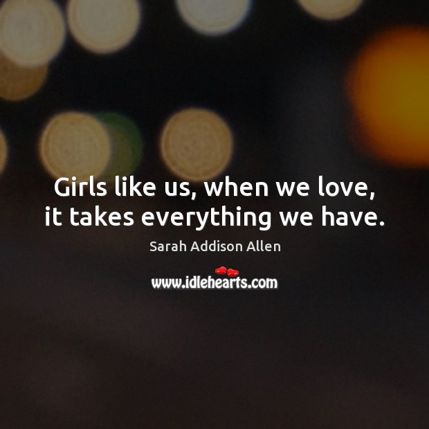 Girls like us, when we love, it takes everything we have. Sarah Addison Allen Picture Quote