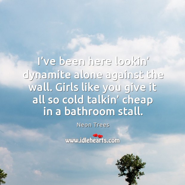 Girls like you give it all so cold talkin’ cheap in a bathroom stall. Alone Quotes Image