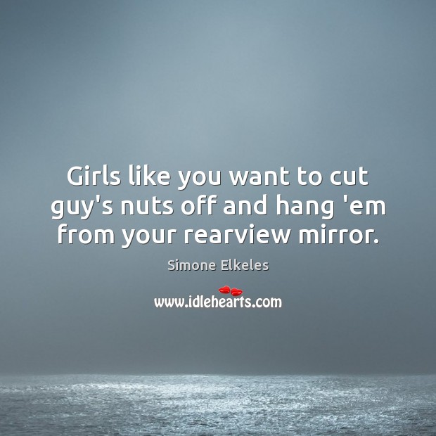 Girls like you want to cut guy’s nuts off and hang ’em from your rearview mirror. Simone Elkeles Picture Quote