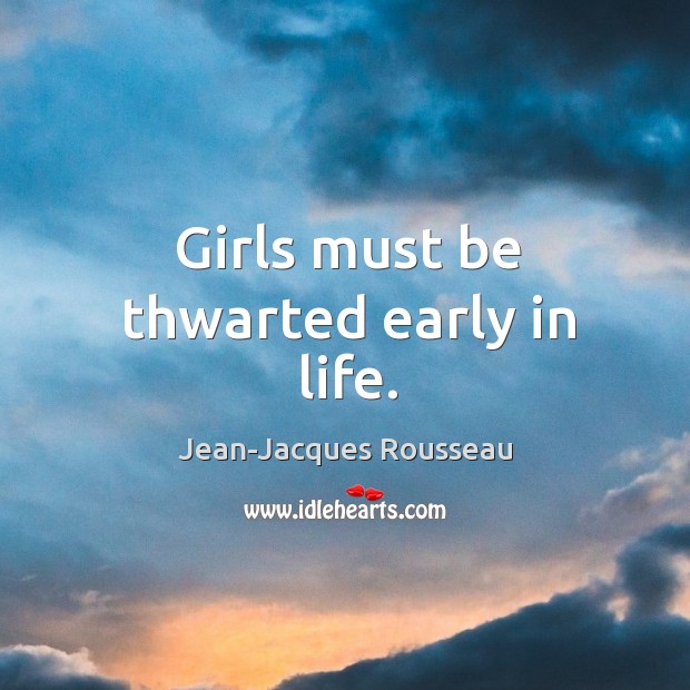 Girls must be thwarted early in life. Jean-Jacques Rousseau Picture Quote