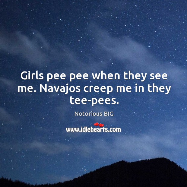 Girls pee pee when they see me. Navajos creep me in they tee-pees. Notorious BIG Picture Quote