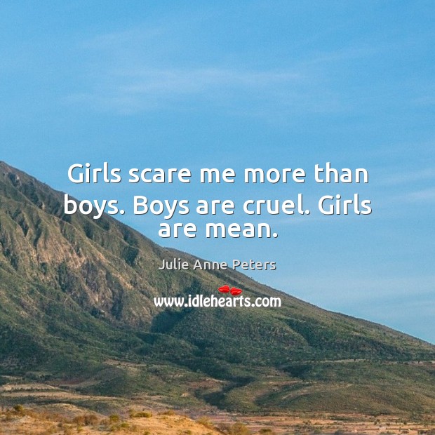 Girls scare me more than boys. Boys are cruel. Girls are mean. 