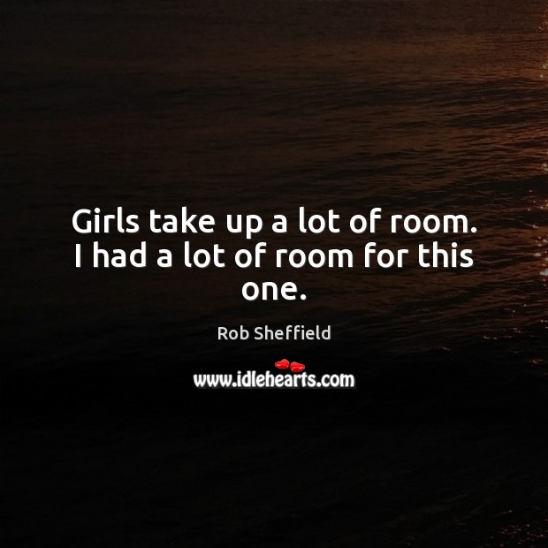 Girls take up a lot of room. I had a lot of room for this one. Rob Sheffield Picture Quote