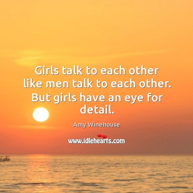 Girls talk to each other like men talk to each other. But girls have an eye for detail. Image