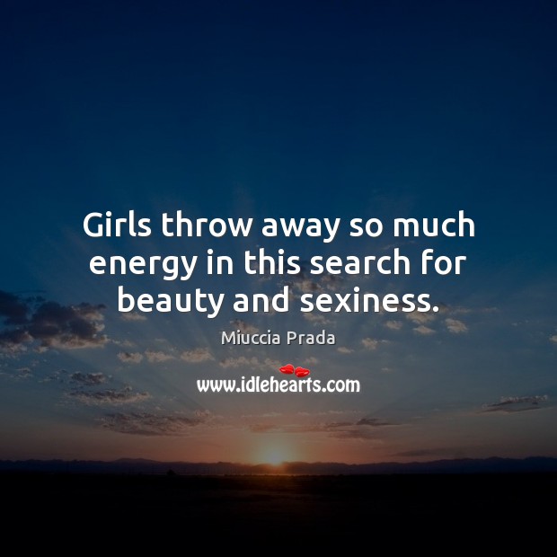 Girls throw away so much energy in this search for beauty and sexiness. Miuccia Prada Picture Quote