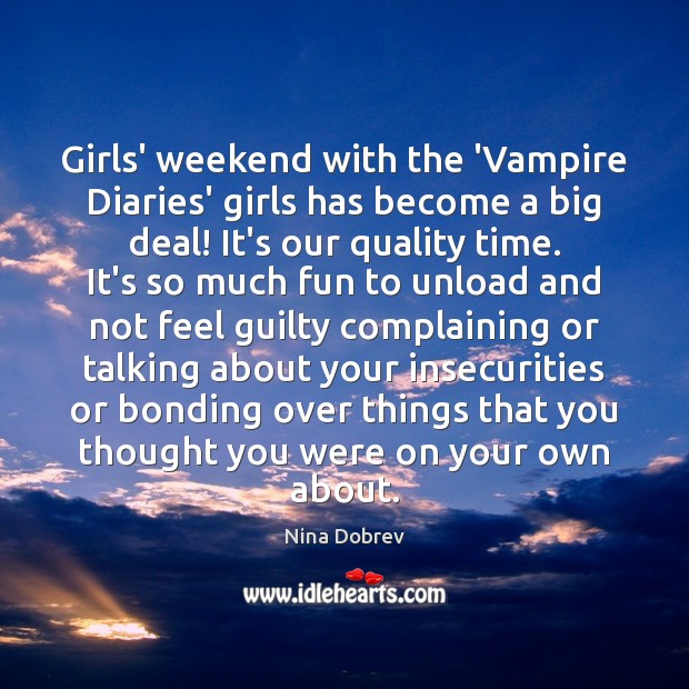 Girls’ weekend with the ‘Vampire Diaries’ girls has become a big deal! Nina Dobrev Picture Quote