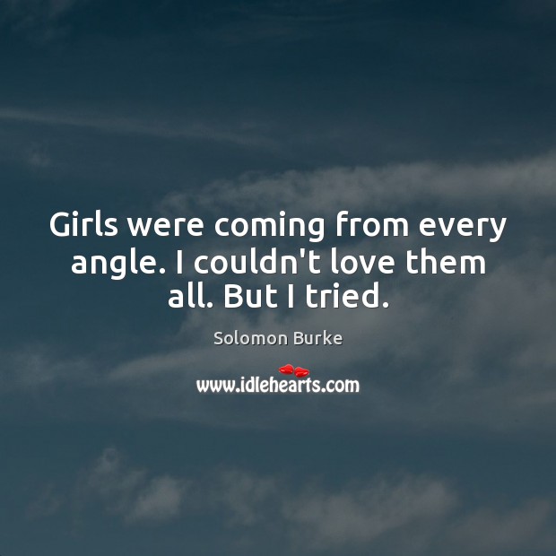 Girls were coming from every angle. I couldn’t love them all. But I tried. Solomon Burke Picture Quote