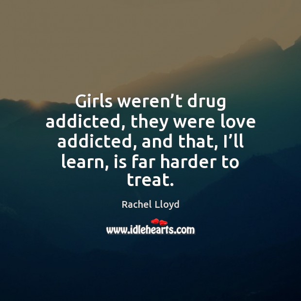 Girls weren’t drug addicted, they were love addicted, and that, I’ Image