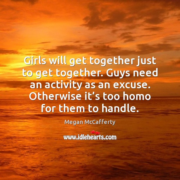Girls will get together just to get together. Guys need an activity Megan McCafferty Picture Quote