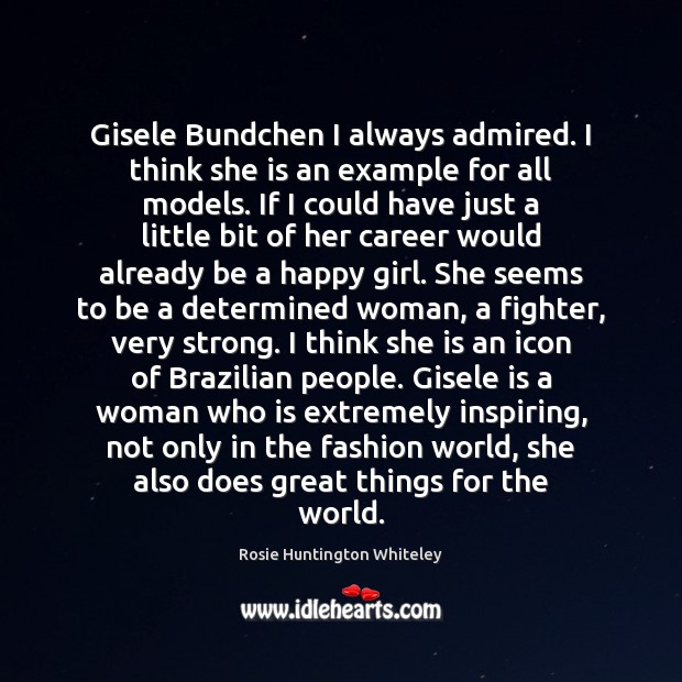 Gisele Bundchen I always admired. I think she is an example for Rosie Huntington Whiteley Picture Quote