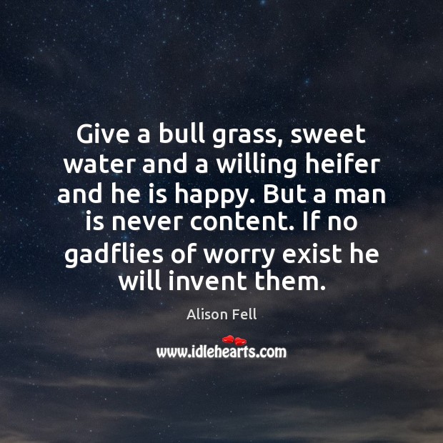 Give a bull grass, sweet water and a willing heifer and he Alison Fell Picture Quote