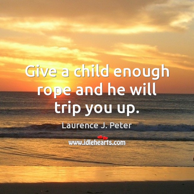 Give a child enough rope and he will trip you up. Image