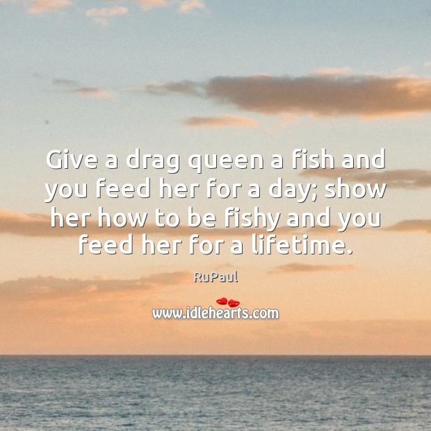 Give a drag queen a fish and you feed her for a RuPaul Picture Quote