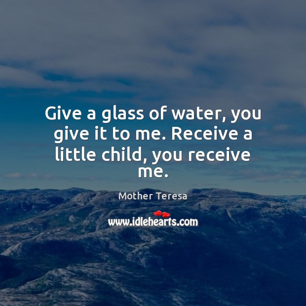 Give a glass of water, you give it to me. Receive a little child, you receive me. Mother Teresa Picture Quote