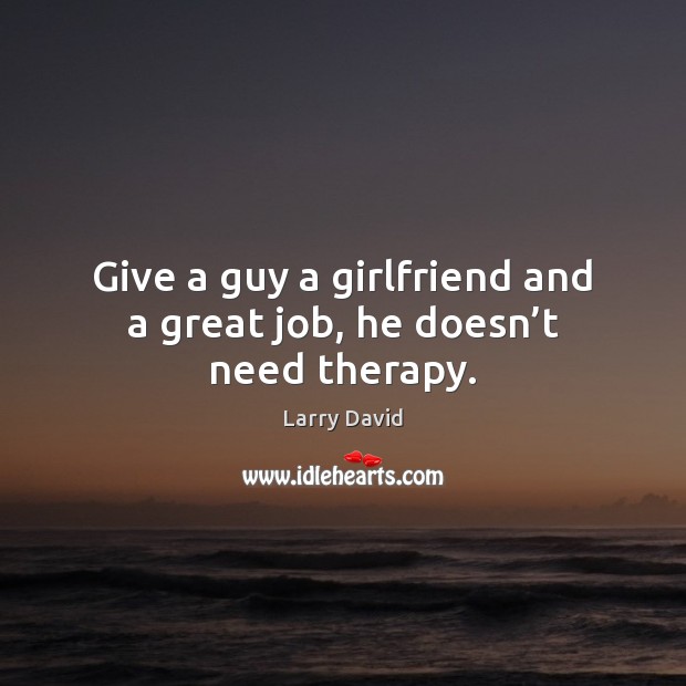 Give a guy a girlfriend and a great job, he doesn’t need therapy. Image