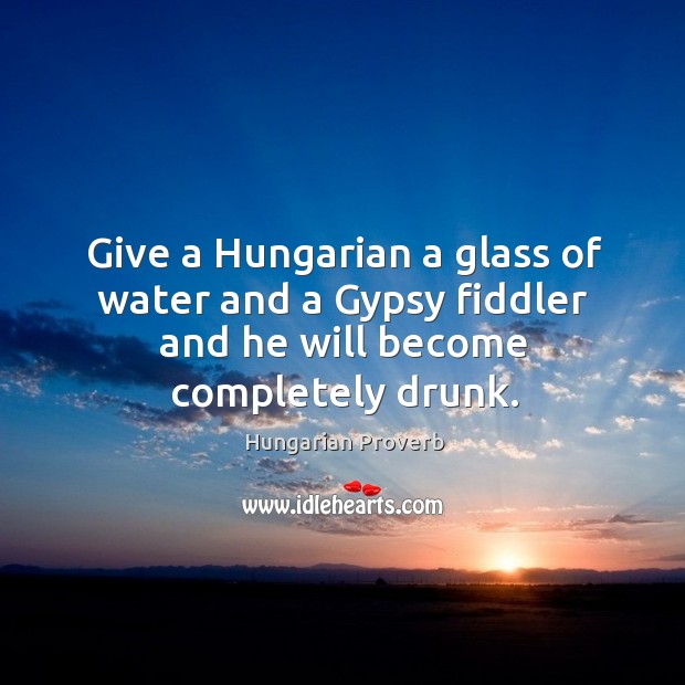 Give a hungarian a glass of water and a gypsy fiddler and he will become completely drunk. Hungarian Proverbs Image