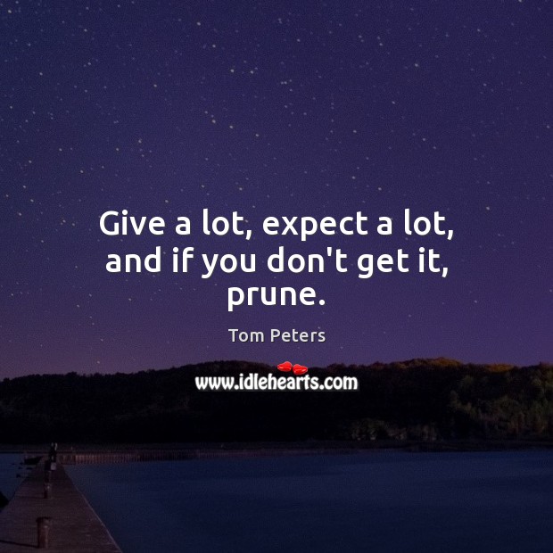 Give a lot, expect a lot, and if you don’t get it, prune. Tom Peters Picture Quote
