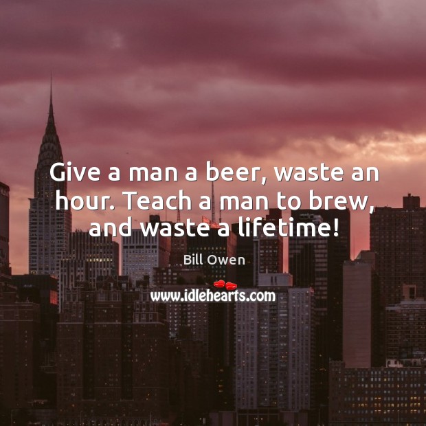 Give a man a beer, waste an hour. Teach a man to brew, and waste a lifetime! Image