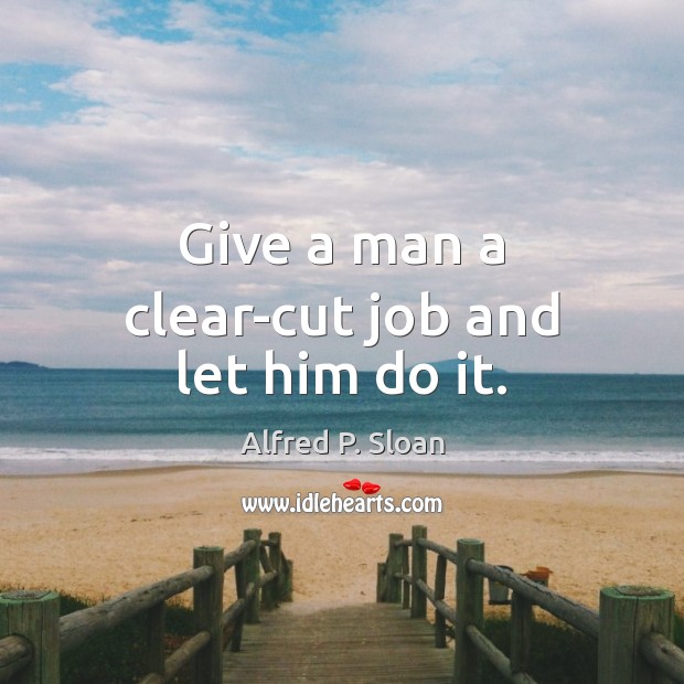 Give a man a clear-cut job and let him do it. Alfred P. Sloan Picture Quote