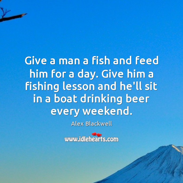 Give a man a fish and feed him for a day. Give Alex Blackwell Picture Quote
