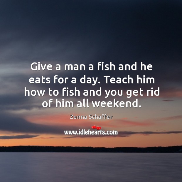 Give a man a fish and he eats for a day. Teach him how to fish and you get rid of him all weekend. Zenna Schaffer Picture Quote