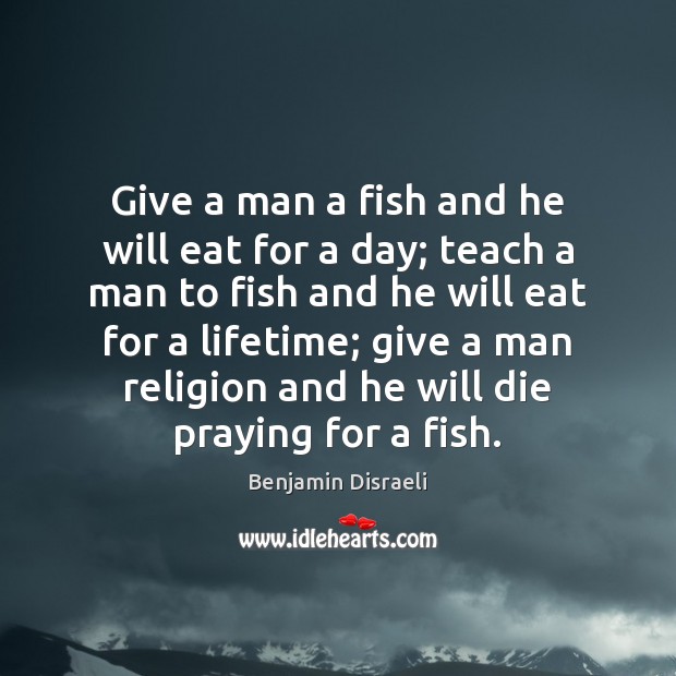 Give a man a fish and he will eat for a day; Benjamin Disraeli Picture Quote