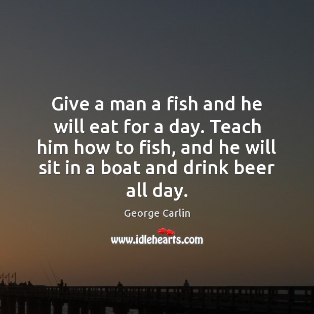 Give a man a fish and he will eat for a day. George Carlin Picture Quote