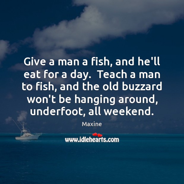 Give a man a fish, and he’ll eat for a day.  Teach Maxine Picture Quote