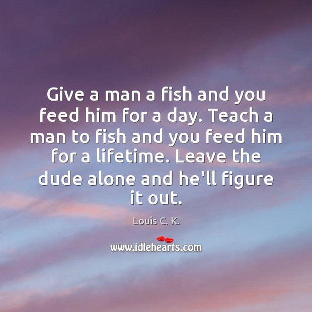Give a man a fish and you feed him for a day. Louis C. K. Picture Quote