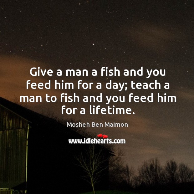 Give a man a fish and you feed him for a day; teach a man to fish and you feed him for a lifetime. Mosheh Ben Maimon Picture Quote