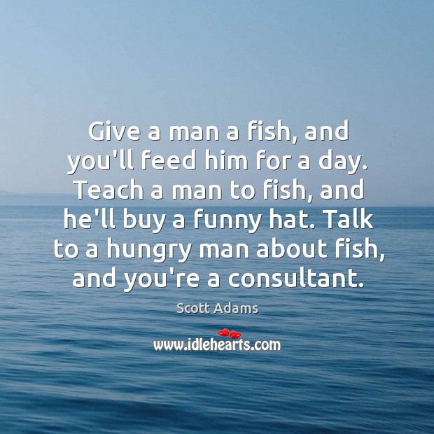 Give a man a fish, and you’ll feed him for a day. Scott Adams Picture Quote