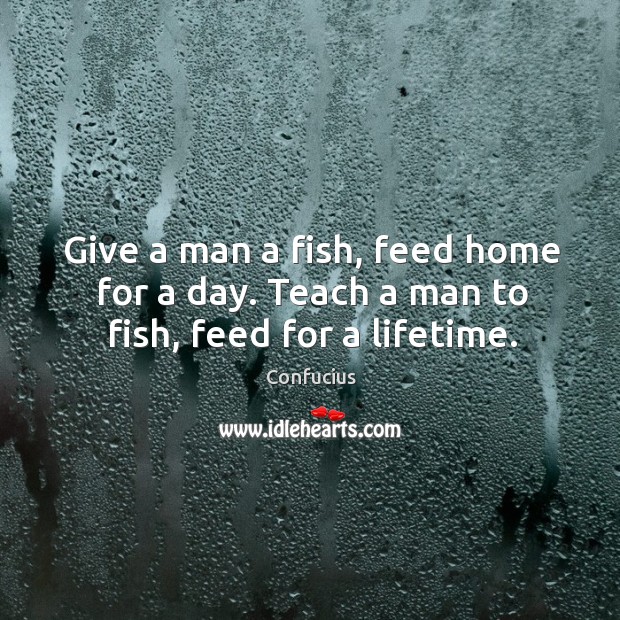 Give a man a fish, feed home for a day. Teach a man to fish, feed for a lifetime. Image