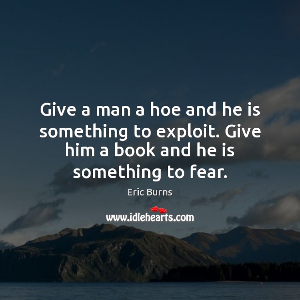Give a man a hoe and he is something to exploit. Give Eric Burns Picture Quote