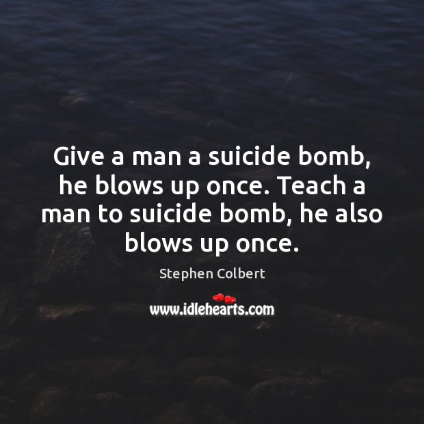Give a man a suicide bomb, he blows up once. Teach a Stephen Colbert Picture Quote