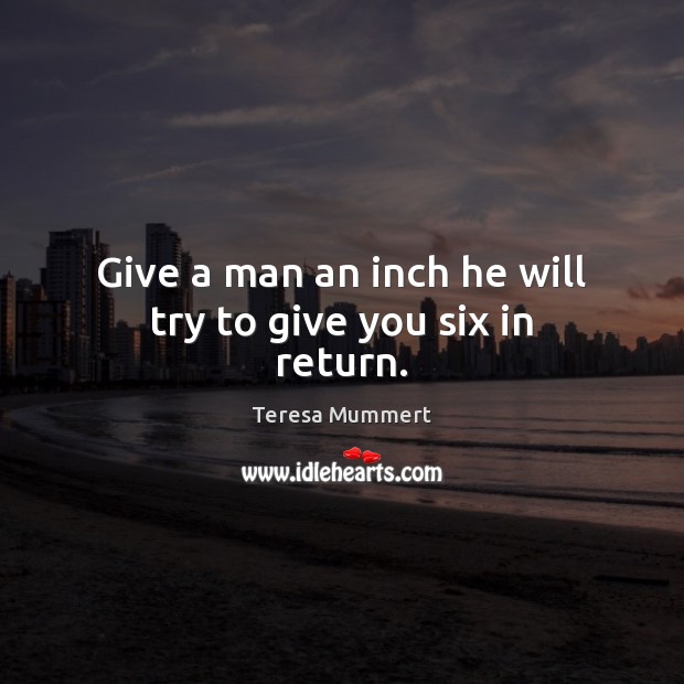 Give a man an inch he will try to give you six in return. Teresa Mummert Picture Quote