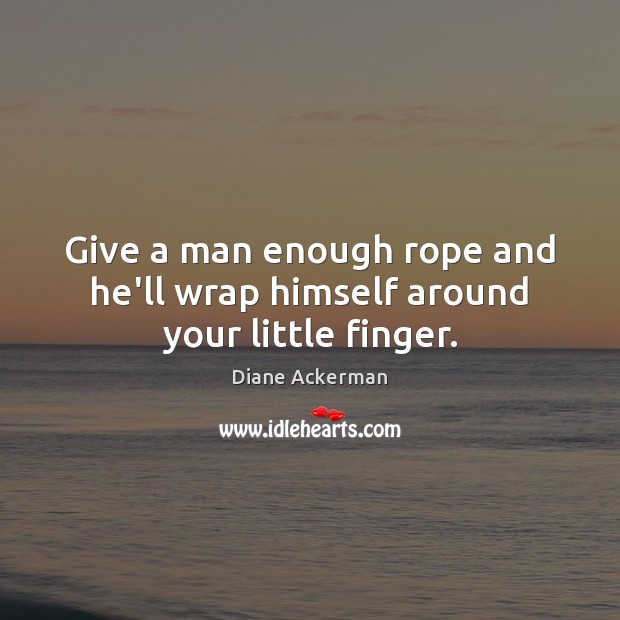 Give a man enough rope and he’ll wrap himself around your little finger. Diane Ackerman Picture Quote